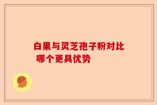 白果与灵芝孢子粉对比 哪个更具优势-第1张图片-卓越灵芝孢子粉 白果与灵芝孢子粉对比 哪个更具优势-第1张图片-卓越灵芝孢子粉