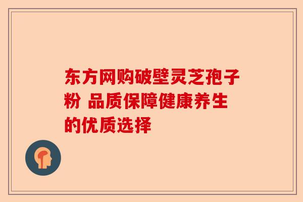 东方网购破壁灵芝孢子粉 品质保障健康养生的优质选择-第1张图片-卓越灵芝孢子粉