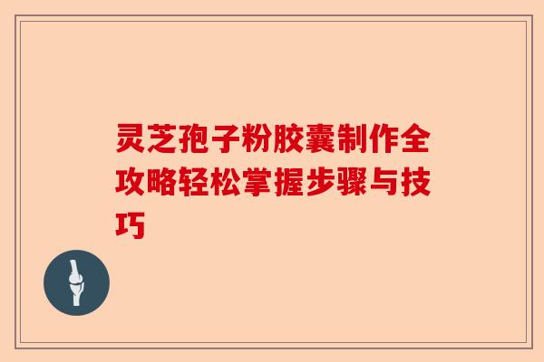灵芝孢子粉胶囊制作全攻略轻松掌握步骤与技巧-第1张图片-卓越灵芝孢子粉 灵芝孢子粉胶囊制作全攻略轻松掌握步骤与技巧-第1张图片-卓越灵芝孢子粉