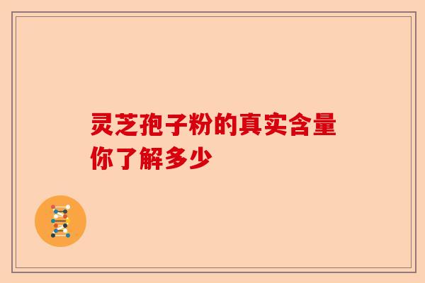 灵芝孢子粉的真实含量你了解多少-第1张图片-卓越灵芝孢子粉