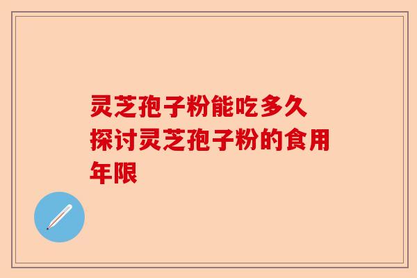 灵芝孢子粉能吃多久 探讨灵芝孢子粉的食用年限-第1张图片-卓越灵芝孢子粉 灵芝孢子粉能吃多久 探讨灵芝孢子粉的食用年限-第1张图片-卓越灵芝孢子粉