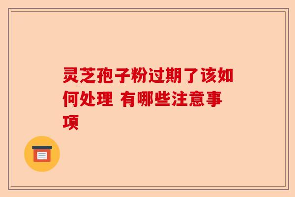 灵芝孢子粉过期了该如何处理 有哪些注意事项-第1张图片-卓越灵芝孢子粉