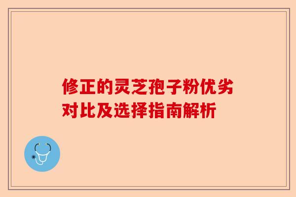 修正的灵芝孢子粉优劣对比及选择指南解析-第1张图片-卓越灵芝孢子粉 修正的灵芝孢子粉优劣对比及选择指南解析-第1张图片-卓越灵芝孢子粉