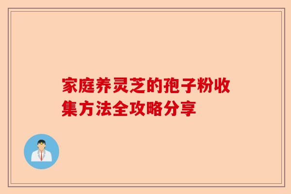 家庭养灵芝的孢子粉收集方法全攻略分享-第1张图片-卓越灵芝孢子粉 家庭养灵芝的孢子粉收集方法全攻略分享-第1张图片-卓越灵芝孢子粉