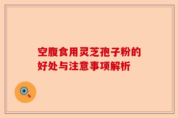 空腹食用灵芝孢子粉的好处与注意事项解析-第1张图片-卓越灵芝孢子粉