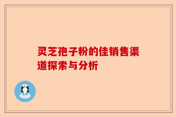 灵芝孢子粉的佳销售渠道探索与分析-第1张图片-卓越灵芝孢子粉