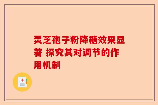灵芝孢子粉降糖效果显著 探究其对调节的作用机制-第1张图片-卓越灵芝孢子粉 灵芝孢子粉降糖效果显著 探究其对调节的作用机制-第1张图片-卓越灵芝孢子粉