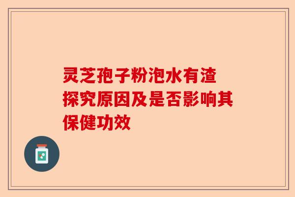 灵芝孢子粉泡水有渣 探究原因及是否影响其保健功效-第1张图片-卓越灵芝孢子粉 灵芝孢子粉泡水有渣 探究原因及是否影响其保健功效-第1张图片-卓越灵芝孢子粉