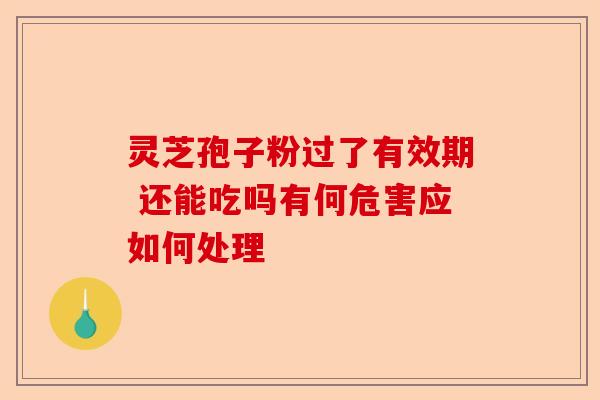 灵芝孢子粉过了有效期 还能吃吗有何危害应如何处理-第1张图片-卓越灵芝孢子粉 灵芝孢子粉过了有效期 还能吃吗有何危害应如何处理-第1张图片-卓越灵芝孢子粉