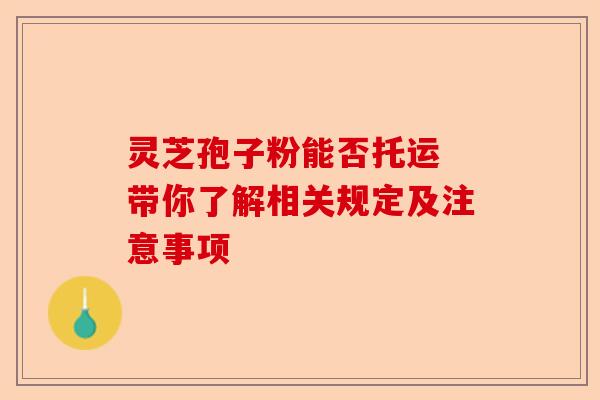 灵芝孢子粉能否托运 带你了解相关规定及注意事项-第1张图片-卓越灵芝孢子粉 灵芝孢子粉能否托运 带你了解相关规定及注意事项-第1张图片-卓越灵芝孢子粉
