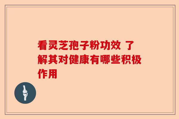 看灵芝孢子粉功效 了解其对健康有哪些积极作用-第1张图片-卓越灵芝孢子粉