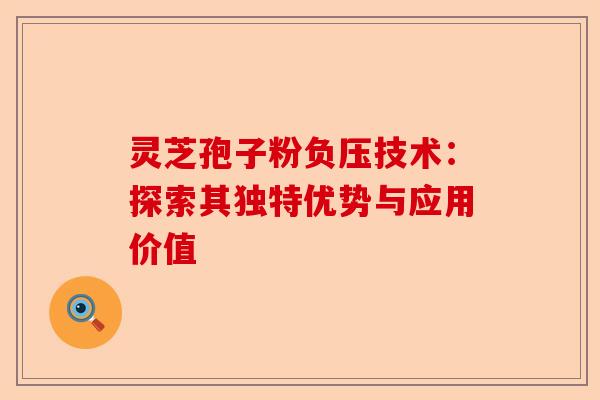 灵芝孢子粉负压技术:探索其独特优势与应用价值-第1张图片-卓越灵芝孢子粉 灵芝孢子粉负压技术:探索其独特优势与应用价值-第1张图片-卓越灵芝孢子粉