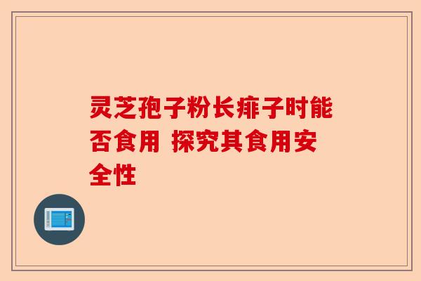 灵芝孢子粉长痱子时能否食用 探究其食用安全性-第1张图片-卓越灵芝孢子粉