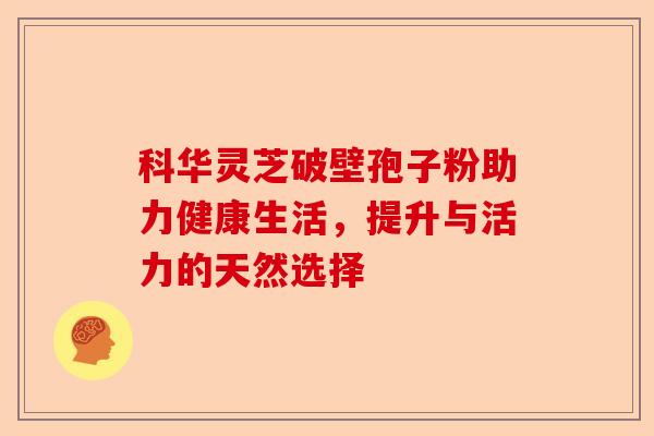 科华灵芝破壁孢子粉助力健康生活,提升与活力的天然选择-第1张图片-卓越灵芝孢子粉 科华灵芝破壁孢子粉助力健康生活,提升与活力的天然选择-第1张图片-卓越灵芝孢子粉