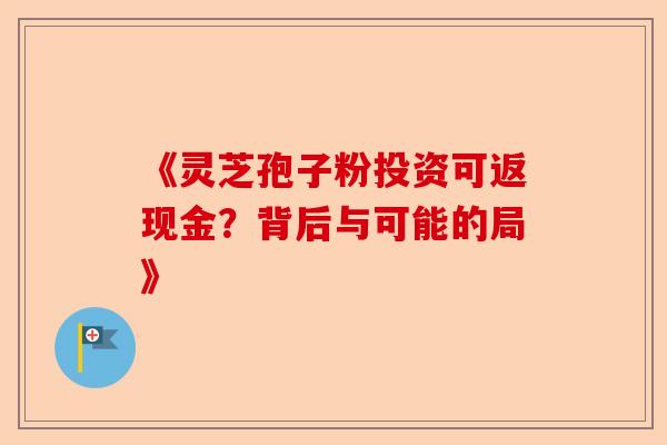 《灵芝孢子粉投资可返现金?背后与可能的局》-第1张图片-卓越灵芝孢子粉 《灵芝孢子粉投资可返现金?背后与可能的局》-第1张图片-卓越灵芝孢子粉