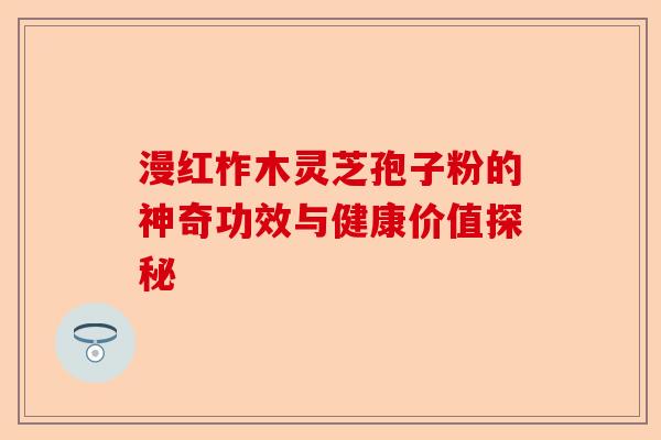 漫红柞木灵芝孢子粉的神奇功效与健康价值探秘-第1张图片-卓越灵芝孢子粉