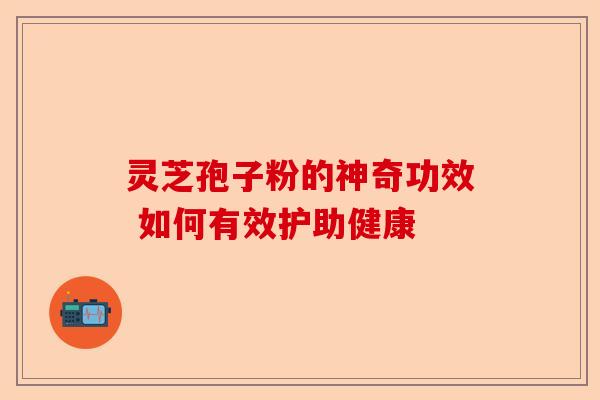 灵芝孢子粉的神奇功效 如何有效护助健康-第1张图片-卓越灵芝孢子粉
