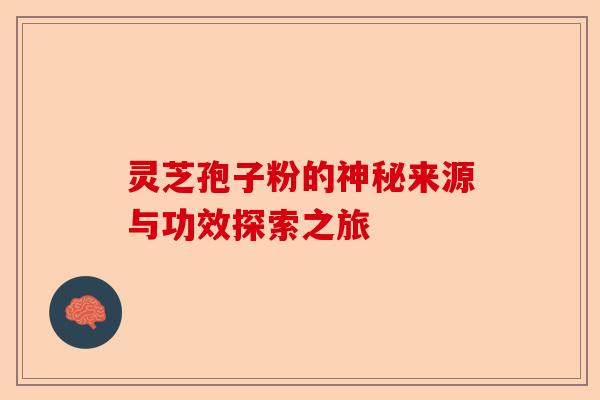 灵芝孢子粉的神秘来源与功效探索之旅-第1张图片-卓越灵芝孢子粉 灵芝孢子粉的神秘来源与功效探索之旅-第1张图片-卓越灵芝孢子粉