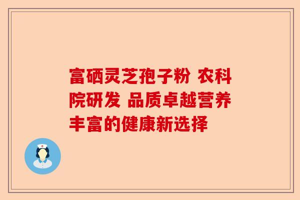 富硒灵芝孢子粉 农科院研发 品质卓越营养丰富的健康新选择-第1张图片-卓越灵芝孢子粉 富硒灵芝孢子粉 农科院研发 品质卓越营养丰富的健康新选择-第1张图片-卓越灵芝孢子粉