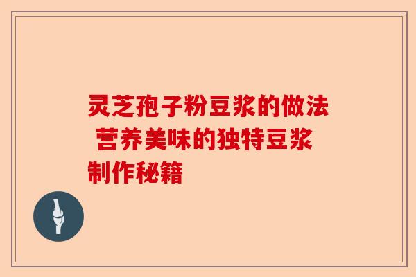 灵芝孢子粉豆浆的做法 营养美味的独特豆浆制作秘籍-第1张图片-卓越灵芝孢子粉 灵芝孢子粉豆浆的做法 营养美味的独特豆浆制作秘籍-第1张图片-卓越灵芝孢子粉