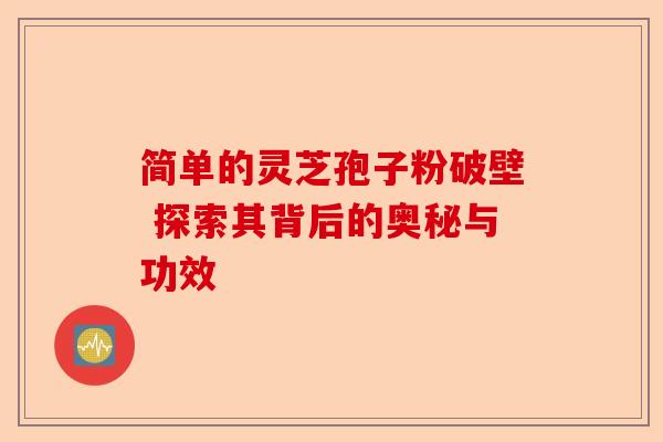 简单的灵芝孢子粉破壁 探索其背后的奥秘与功效-第1张图片-卓越灵芝孢子粉 简单的灵芝孢子粉破壁 探索其背后的奥秘与功效-第1张图片-卓越灵芝孢子粉