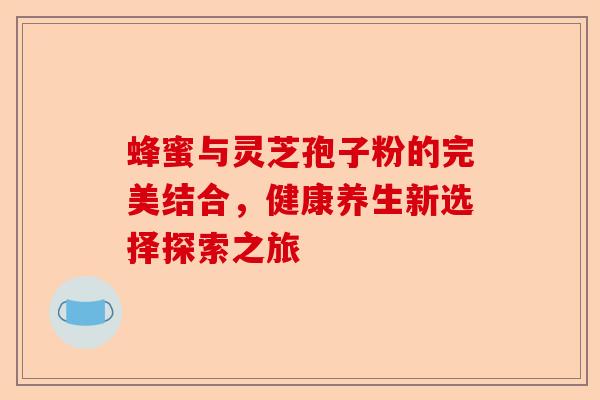 蜂蜜与灵芝孢子粉的完美结合，健康养生新选择探索之旅-第1张图片-卓越灵芝孢子粉