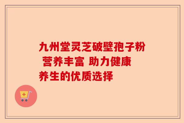 九州堂灵芝破壁孢子粉 营养丰富 助力健康养生的优质选择-第1张图片-卓越灵芝孢子粉 九州堂灵芝破壁孢子粉 营养丰富 助力健康养生的优质选择-第1张图片-卓越灵芝孢子粉