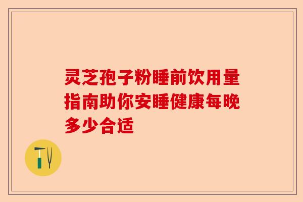 灵芝孢子粉睡前饮用量指南助你安睡健康每晚多少合适-第1张图片-卓越灵芝孢子粉