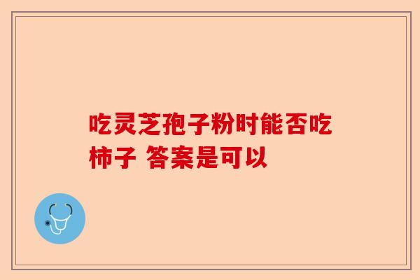 吃灵芝孢子粉时能否吃柿子 答案是可以-第1张图片-卓越灵芝孢子粉