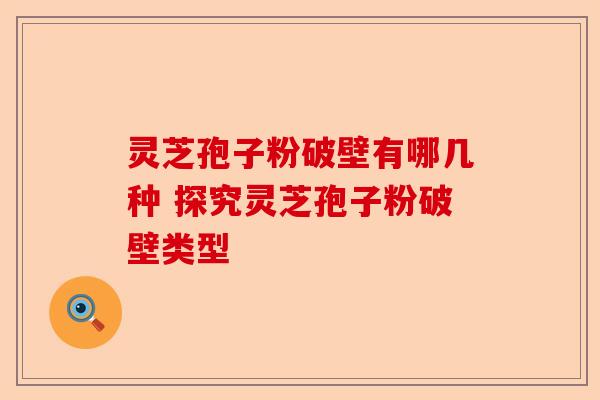 灵芝孢子粉破壁有哪几种 探究灵芝孢子粉破壁类型-第1张图片-卓越灵芝孢子粉