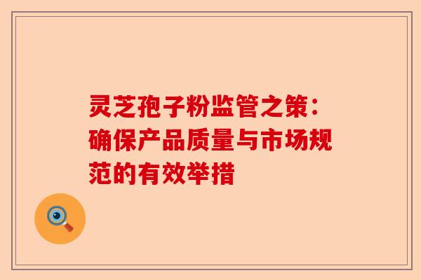 灵芝孢子粉监管之策:确保产品质量与市场规范的有效举措-第1张图片-卓越灵芝孢子粉 灵芝孢子粉监管之策:确保产品质量与市场规范的有效举措-第1张图片-卓越灵芝孢子粉