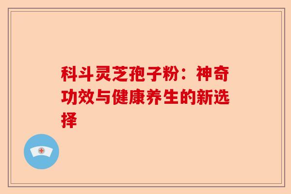 科斗灵芝孢子粉：神奇功效与健康养生的新选择-第1张图片-卓越灵芝孢子粉