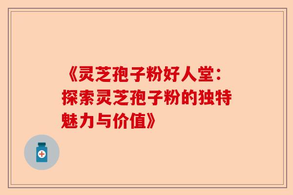 《灵芝孢子粉好人堂:探索灵芝孢子粉的独特魅力与价值》-第1张图片-卓越灵芝孢子粉 《灵芝孢子粉好人堂:探索灵芝孢子粉的独特魅力与价值》-第1张图片-卓越灵芝孢子粉