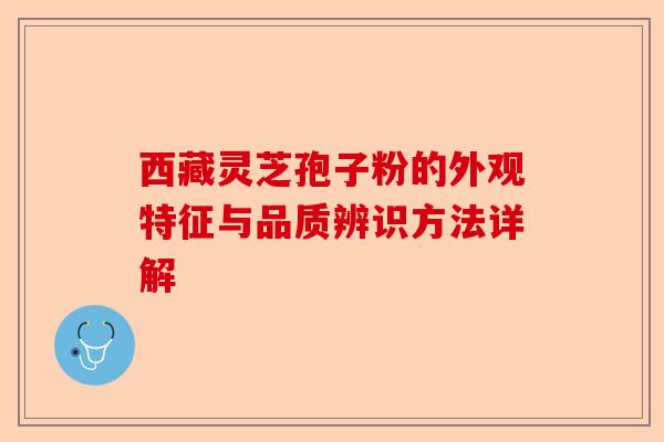 西藏灵芝孢子粉的外观特征与品质辨识方法详解-第1张图片-卓越灵芝孢子粉 西藏灵芝孢子粉的外观特征与品质辨识方法详解-第1张图片-卓越灵芝孢子粉