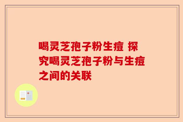 喝灵芝孢子粉生痘 探究喝灵芝孢子粉与生痘之间的关联-第1张图片-卓越灵芝孢子粉 喝灵芝孢子粉生痘 探究喝灵芝孢子粉与生痘之间的关联-第1张图片-卓越灵芝孢子粉