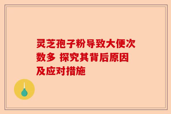 灵芝孢子粉导致大便次数多 探究其背后原因及应对措施-第1张图片-卓越灵芝孢子粉