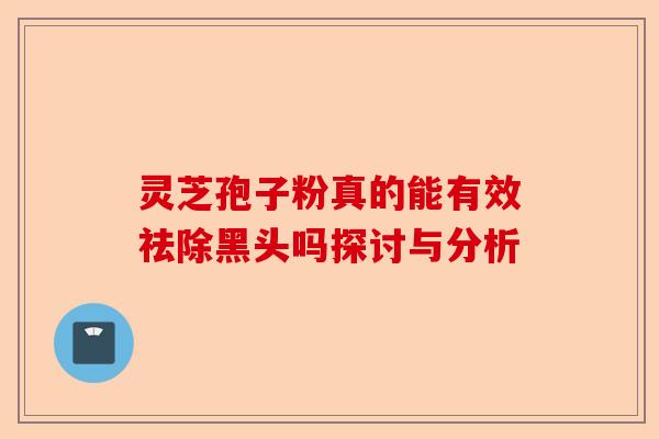 灵芝孢子粉真的能有效祛除黑头吗探讨与分析-第1张图片-卓越灵芝孢子粉