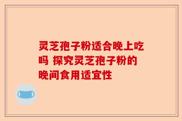灵芝孢子粉适合晚上吃吗 探究灵芝孢子粉的晚间食用适宜性-第1张图片-卓越灵芝孢子粉
