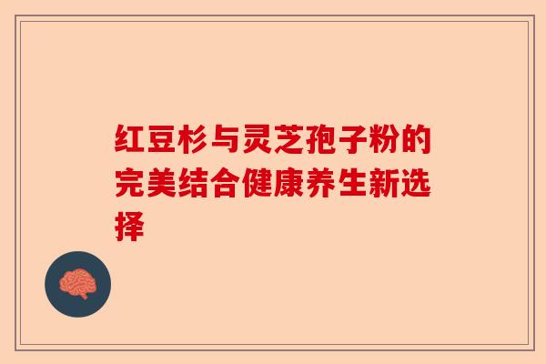 红豆杉与灵芝孢子粉的完美结合健康养生新选择-第1张图片-卓越灵芝孢子粉 红豆杉与灵芝孢子粉的完美结合健康养生新选择-第1张图片-卓越灵芝孢子粉