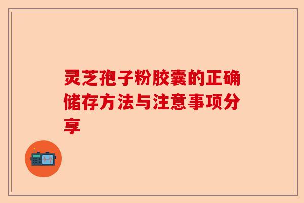 灵芝孢子粉胶囊的正确储存方法与注意事项分享-第1张图片-卓越灵芝孢子粉