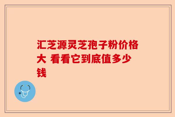 汇芝源灵芝孢子粉价格大 看看它到底值多少钱-第1张图片-卓越灵芝孢子粉 汇芝源灵芝孢子粉价格大 看看它到底值多少钱-第1张图片-卓越灵芝孢子粉