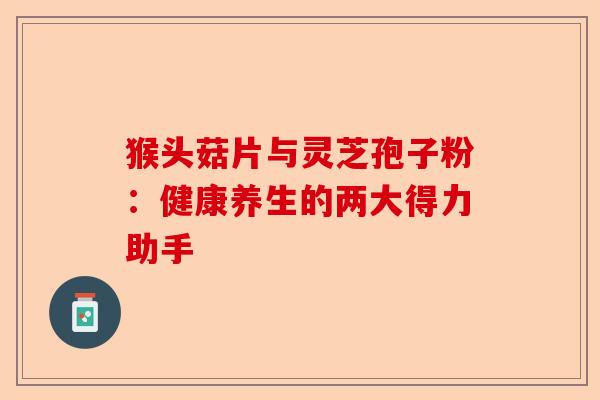 猴头菇片与灵芝孢子粉:健康养生的两大得力助手-第1张图片-卓越灵芝孢子粉 猴头菇片与灵芝孢子粉:健康养生的两大得力助手-第1张图片-卓越灵芝孢子粉