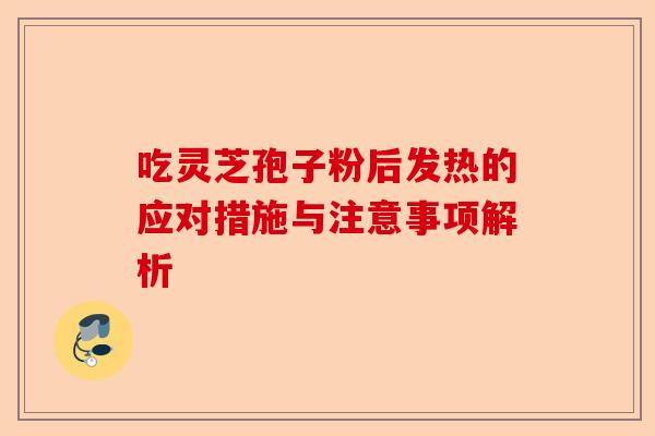 吃灵芝孢子粉后发热的应对措施与注意事项解析-第1张图片-卓越灵芝孢子粉 吃灵芝孢子粉后发热的应对措施与注意事项解析-第1张图片-卓越灵芝孢子粉