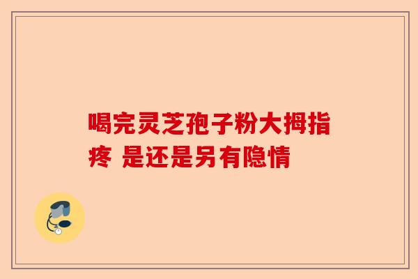 喝完灵芝孢子粉大拇指疼 是还是另有隐情-第1张图片-卓越灵芝孢子粉 喝完灵芝孢子粉大拇指疼 是还是另有隐情-第1张图片-卓越灵芝孢子粉