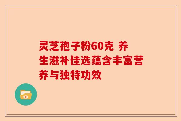 灵芝孢子粉60克 养生滋补佳选蕴含丰富营养与独特功效-第1张图片-卓越灵芝孢子粉 灵芝孢子粉60克 养生滋补佳选蕴含丰富营养与独特功效-第1张图片-卓越灵芝孢子粉