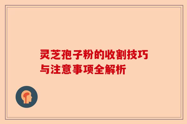 灵芝孢子粉的收割技巧与注意事项全解析-第1张图片-卓越灵芝孢子粉 灵芝孢子粉的收割技巧与注意事项全解析-第1张图片-卓越灵芝孢子粉