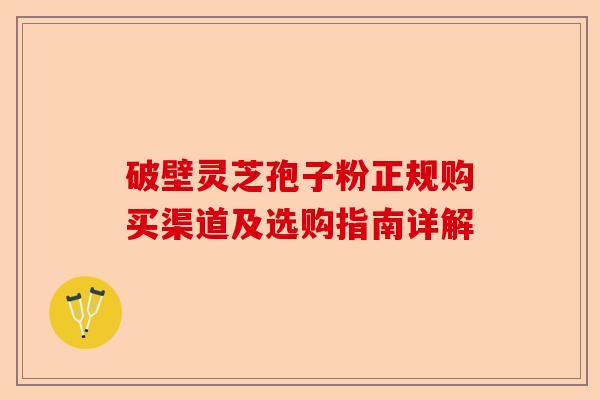 破壁灵芝孢子粉正规购买渠道及选购指南详解-第1张图片-卓越灵芝孢子粉