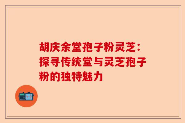 胡庆余堂孢子粉灵芝:探寻传统堂与灵芝孢子粉的独特魅力-第1张图片-卓越灵芝孢子粉 胡庆余堂孢子粉灵芝:探寻传统堂与灵芝孢子粉的独特魅力-第1张图片-卓越灵芝孢子粉