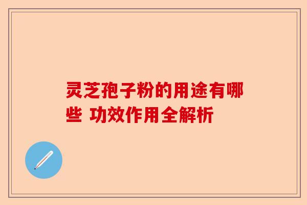 灵芝孢子粉的用途有哪些 功效作用全解析-第1张图片-卓越灵芝孢子粉 灵芝孢子粉的用途有哪些 功效作用全解析-第1张图片-卓越灵芝孢子粉