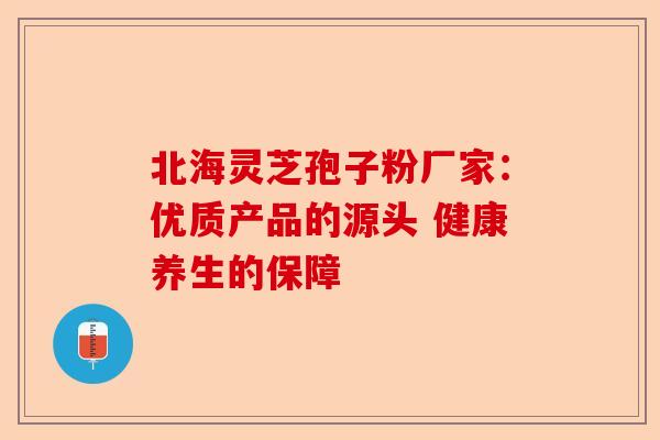 北海灵芝孢子粉厂家：优质产品的源头 健康养生的保障-第1张图片-卓越灵芝孢子粉